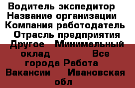 Водитель-экспедитор › Название организации ­ Компания-работодатель › Отрасль предприятия ­ Другое › Минимальный оклад ­ 21 000 - Все города Работа » Вакансии   . Ивановская обл.